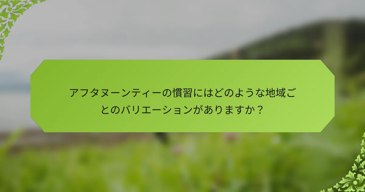 アフタヌーンティーの慣習にはどのような地域ごとのバリエーションがありますか？