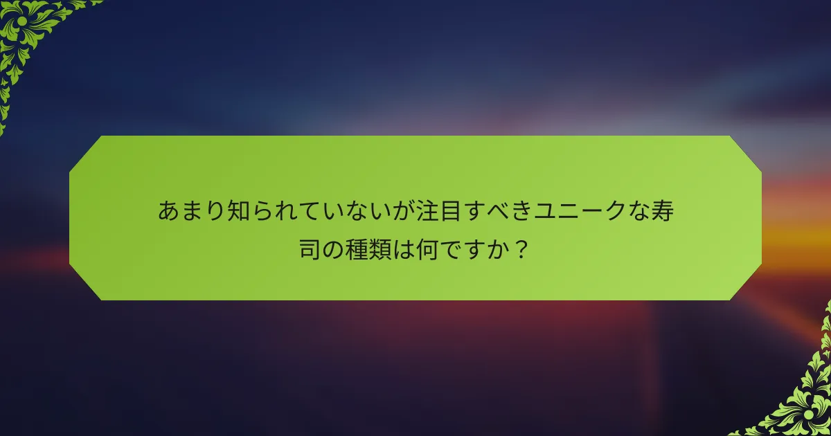 あまり知られていないが注目すべきユニークな寿司の種類は何ですか？