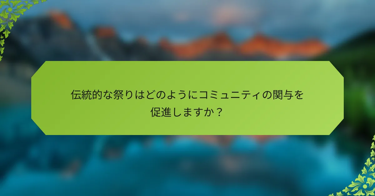 伝統的な祭りはどのようにコミュニティの関与を促進しますか？