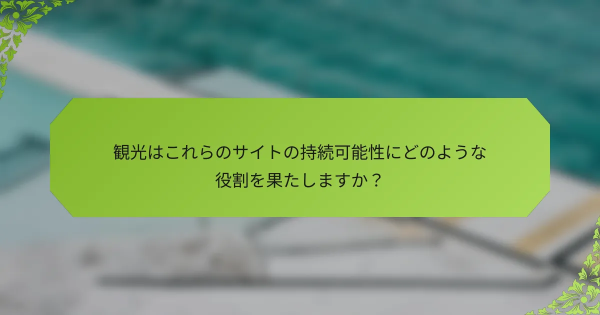 観光はこれらのサイトの持続可能性にどのような役割を果たしますか？