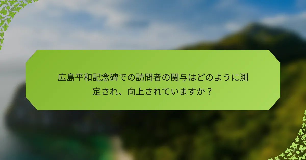 広島平和記念碑での訪問者の関与はどのように測定され、向上されていますか？
