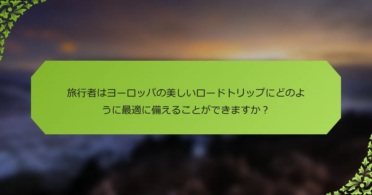 旅行者はヨーロッパの美しいロードトリップにどのように最適に備えることができますか？