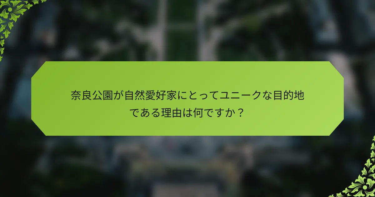 奈良公園が自然愛好家にとってユニークな目的地である理由は何ですか？