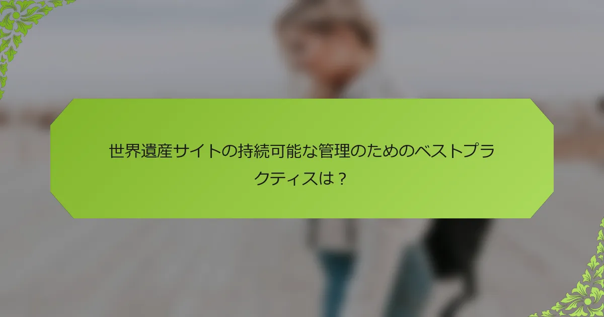 世界遺産サイトの持続可能な管理のためのベストプラクティスは？