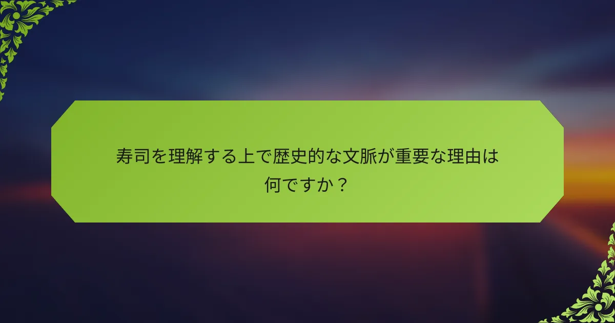 寿司を理解する上で歴史的な文脈が重要な理由は何ですか？