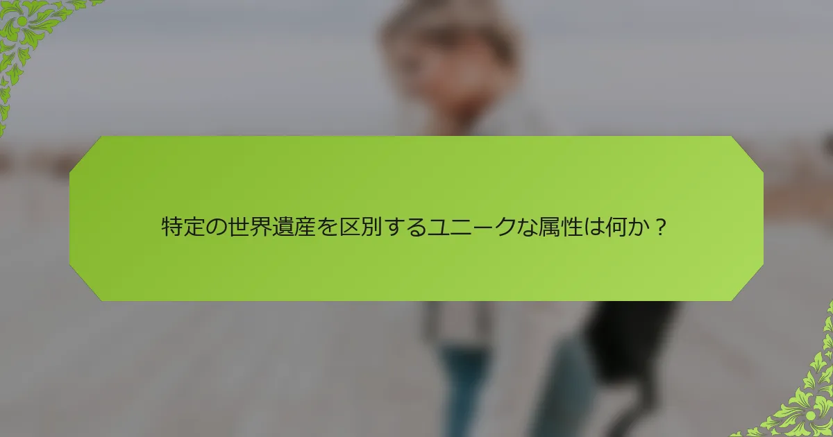 特定の世界遺産を区別するユニークな属性は何か？