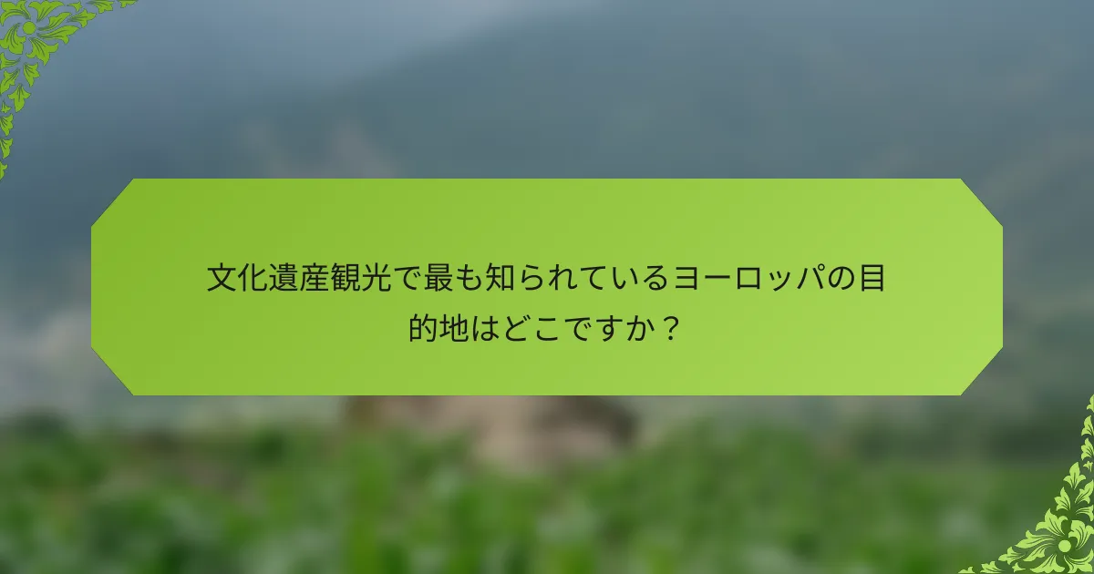 文化遺産観光で最も知られているヨーロッパの目的地はどこですか？