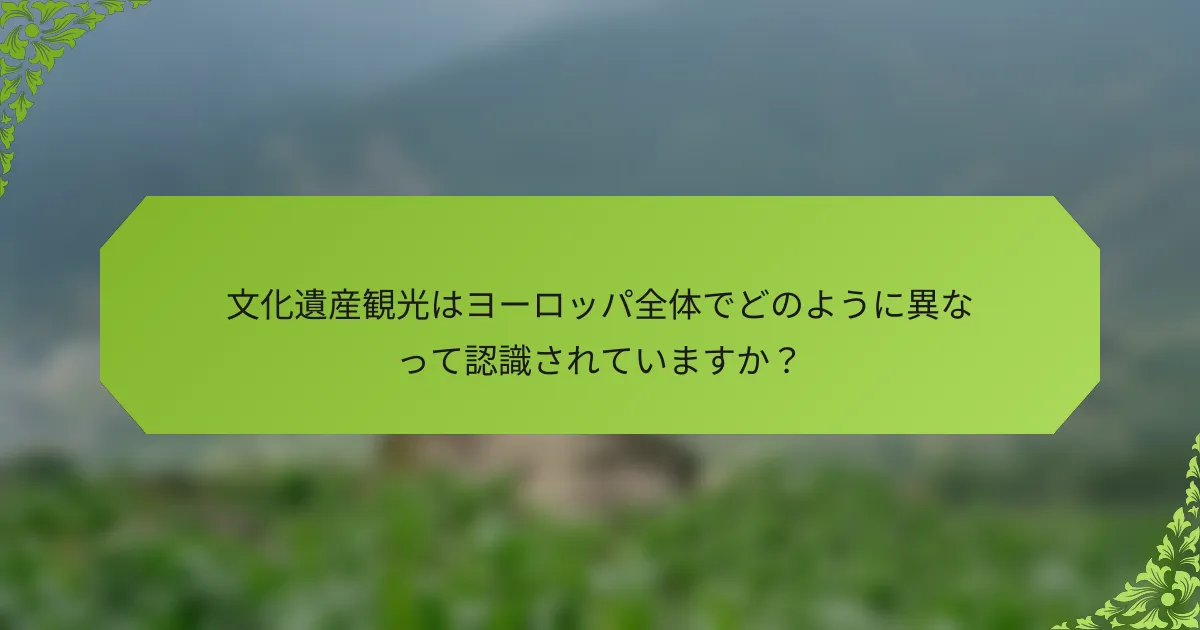 文化遺産観光はヨーロッパ全体でどのように異なって認識されていますか？