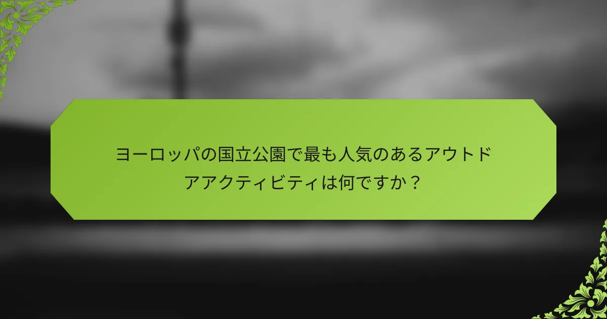 ヨーロッパの国立公園で最も人気のあるアウトドアアクティビティは何ですか？