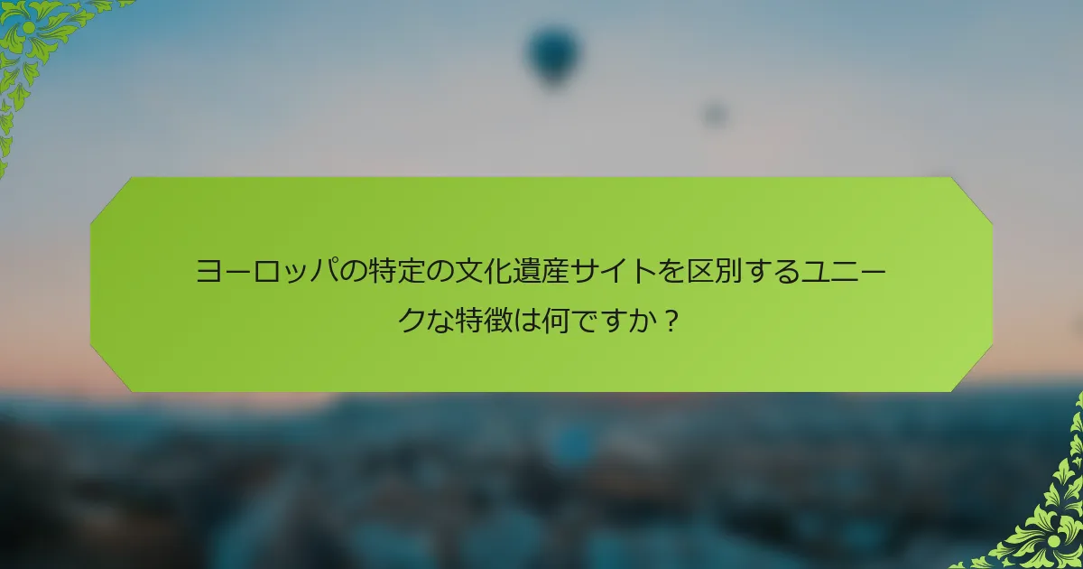 ヨーロッパの特定の文化遺産サイトを区別するユニークな特徴は何ですか？