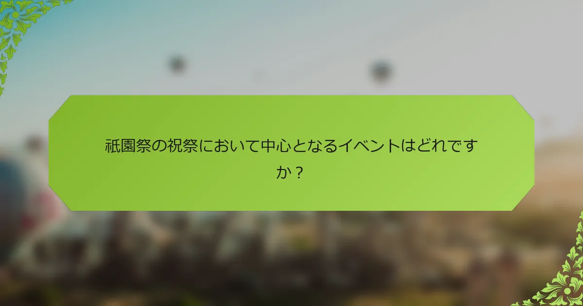 祇園祭の祝祭において中心となるイベントはどれですか？